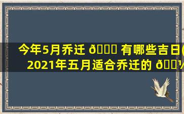 今年5月乔迁 🐒 有哪些吉日(2021年五月适合乔迁的 🌼 日子有哪些)
